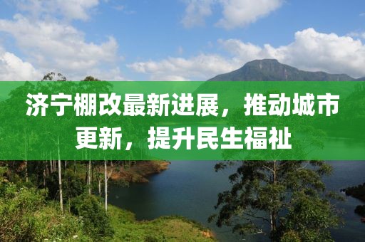 濟(jì)寧棚改最新進(jìn)展，推動城市更新，提升民生福祉