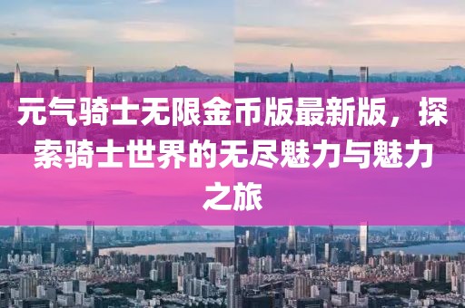元?dú)怛T士無(wú)限金幣版最新版，探索騎士世界的無(wú)盡魅力與魅力之旅