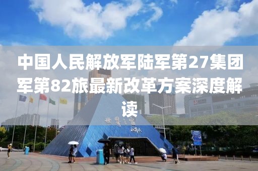 中國人民解放軍陸軍第27集團(tuán)軍第82旅最新改革方案深度解讀