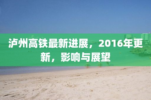 瀘州高鐵最新進(jìn)展，2016年更新，影響與展望