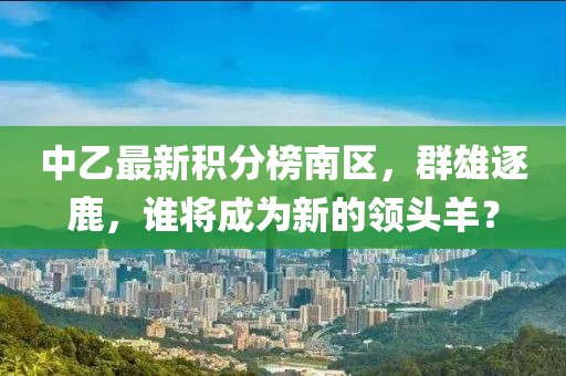 中乙最新積分榜南區(qū)，群雄逐鹿，誰(shuí)將成為新的領(lǐng)頭羊？