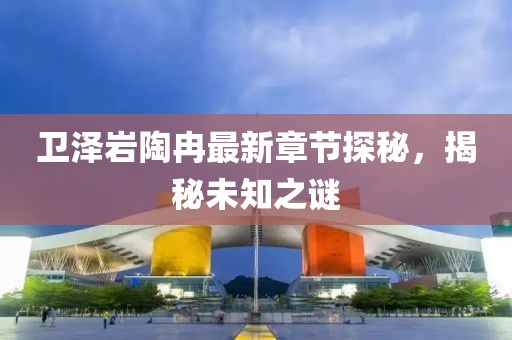 衛(wèi)澤巖陶冉最新章節(jié)探秘，揭秘未知之謎