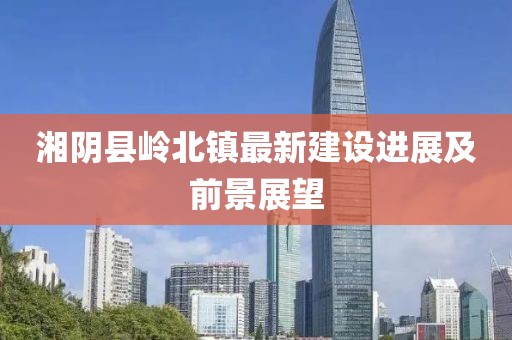湘陰縣嶺北鎮(zhèn)最新建設(shè)進展及前景展望