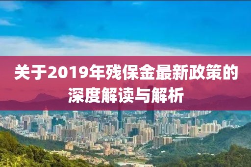 關(guān)于2019年殘保金最新政策的深度解讀與解析