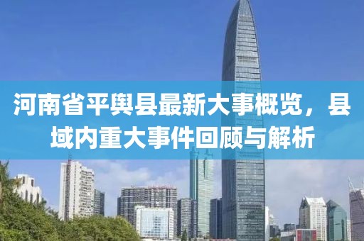 河南省平輿縣最新大事概覽，縣域內(nèi)重大事件回顧與解析