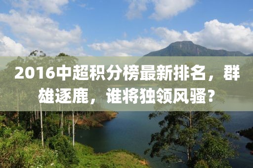 2016中超積分榜最新排名，群雄逐鹿，誰將獨(dú)領(lǐng)風(fēng)騷？