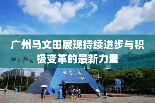 廣州馬文田展現(xiàn)持續(xù)進(jìn)步與積極變革的最新力量