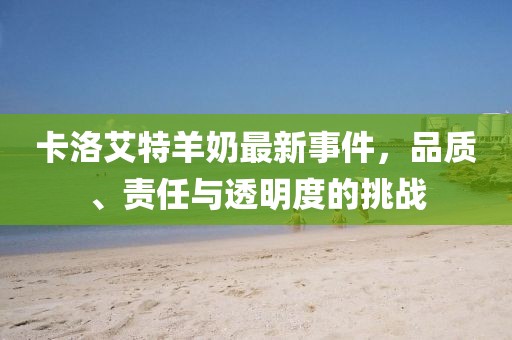 卡洛艾特羊奶最新事件，品質(zhì)、責(zé)任與透明度的挑戰(zhàn)